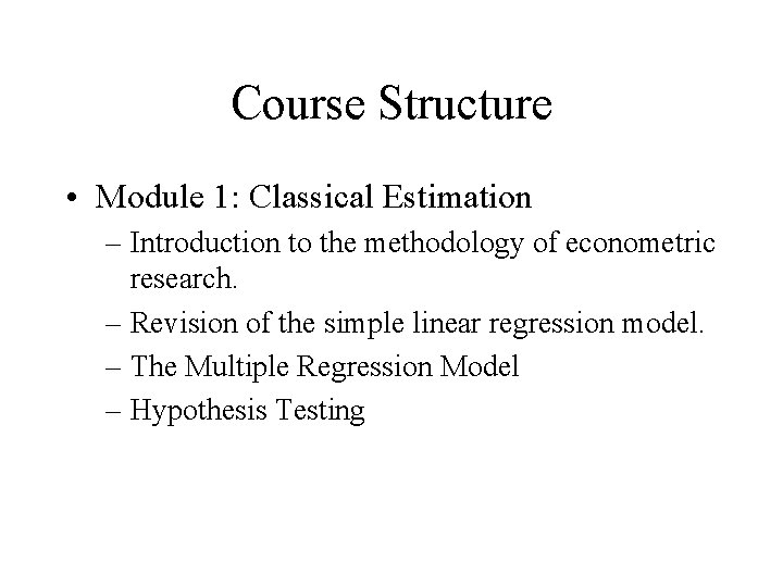 Course Structure • Module 1: Classical Estimation – Introduction to the methodology of econometric