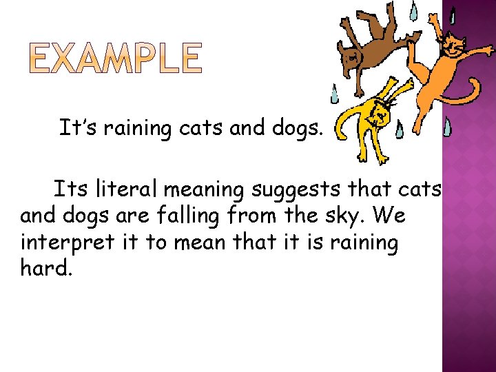 It’s raining cats and dogs. Its literal meaning suggests that cats and dogs are