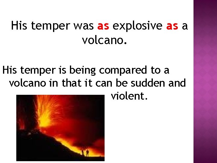 His temper was as explosive as a volcano. His temper is being compared to