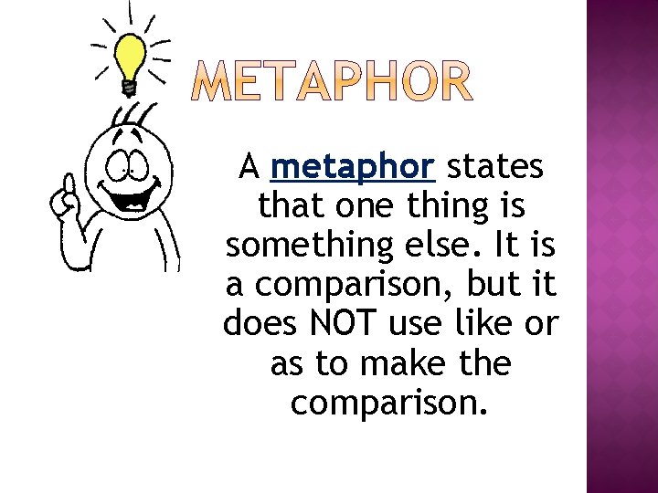 A metaphor states that one thing is something else. It is a comparison, but