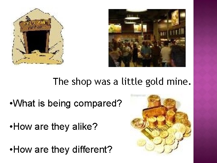 The shop was a little gold mine. • What is being compared? • How