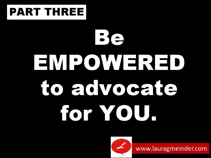 PART THREE Be EMPOWERED to advocate for YOU. 