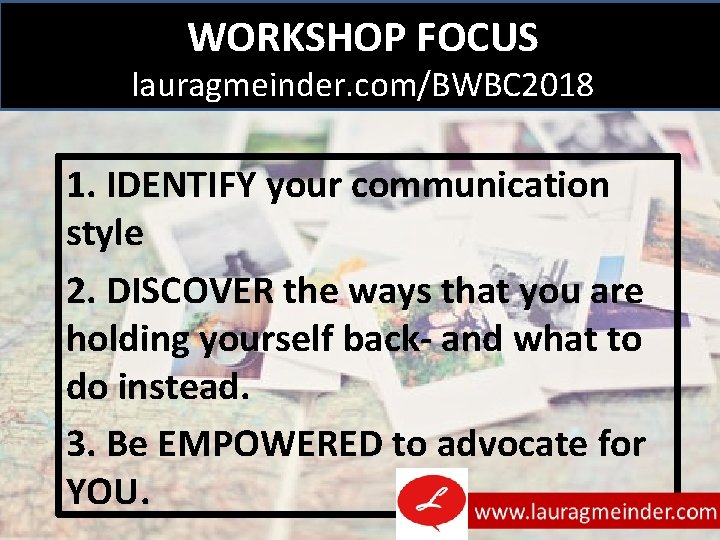 WORKSHOP FOCUS lauragmeinder. com/BWBC 2018 1. IDENTIFY your communication style 2. DISCOVER the ways