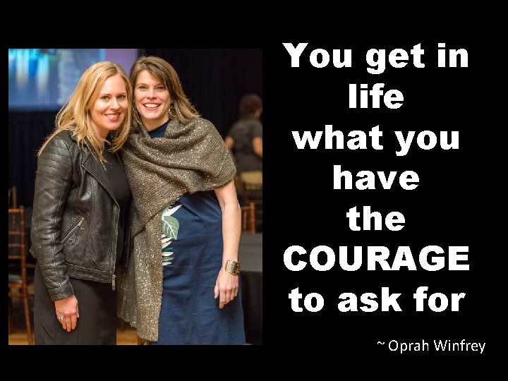 You get in life what you have the COURAGE to ask for ~ Oprah