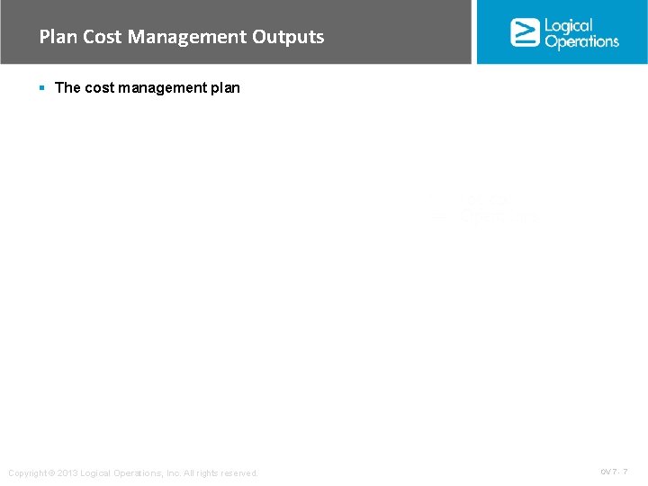 Plan Cost Management Outputs § The cost management plan Copyright © 2013 Logical Operations,