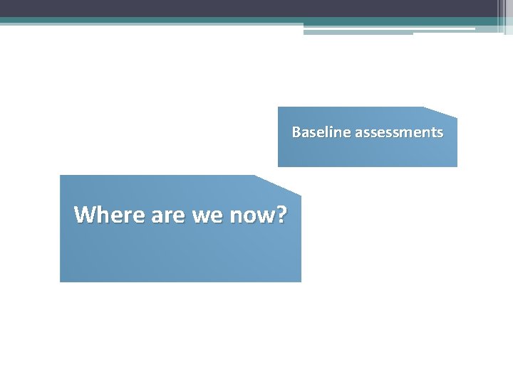 Baseline assessments Where are we now? 