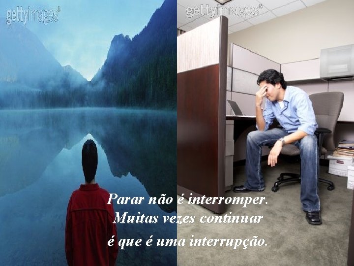 Parar não é interromper. Muitas vezes continuar é que é uma interrupção. 