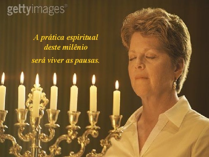 A prática espiritual deste milênio será viver as pausas. 