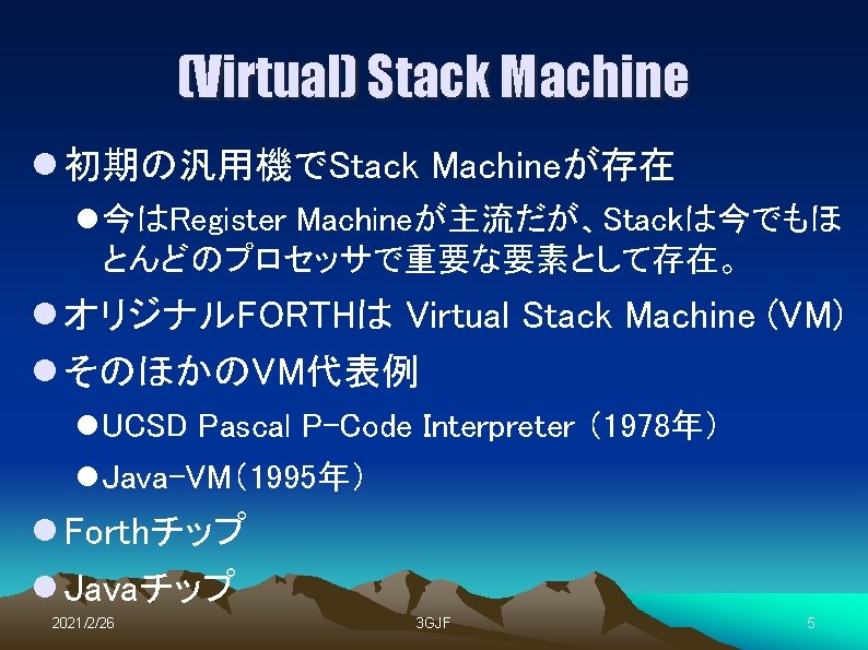 (Virtual) Stack Machine l 初期の汎用機でStack Machineが存在 l 今はRegister Machineが主流だが、Stackは今でもほ とんどのプロセッサで重要な要素として存在。 l オリジナルFORTHは Virtual Stack