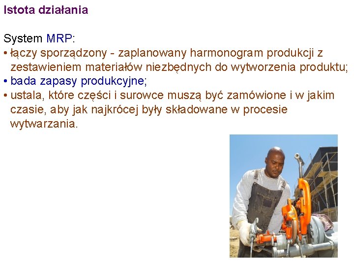 Istota działania System MRP: • łączy sporządzony - zaplanowany harmonogram produkcji z zestawieniem materiałów