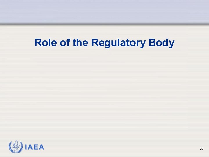 Role of the Regulatory Body IAEA 22 