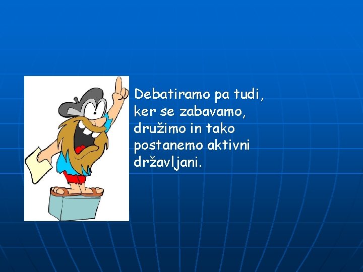 Debatiramo pa tudi, ker se zabavamo, družimo in tako postanemo aktivni državljani. 