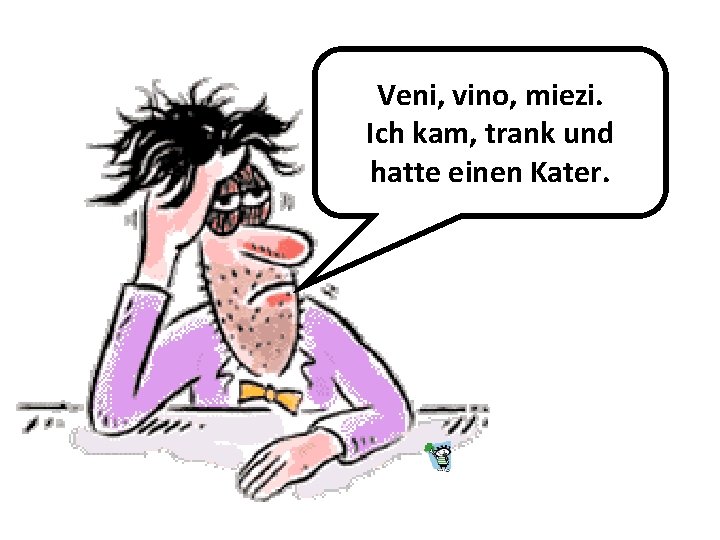 Veni, vino, miezi. Ich kam, trank und hatte einen Kater. 