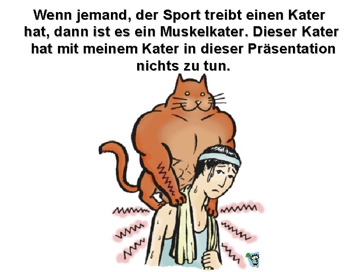 Wenn jemand, der Sport treibt einen Kater hat, dann ist es ein Muskelkater. Dieser