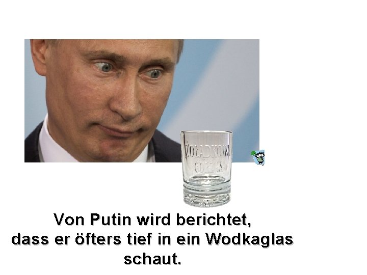 Von Putin wird berichtet, dass er öfters tief in ein Wodkaglas schaut. 