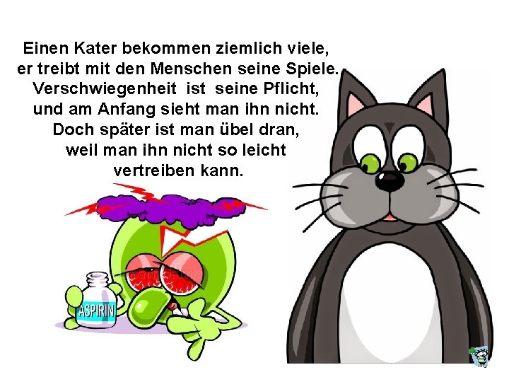 Einen Kater bekommen ziemlich viele, er treibt mit den Menschen seine Spiele. Verschwiegenheit ist