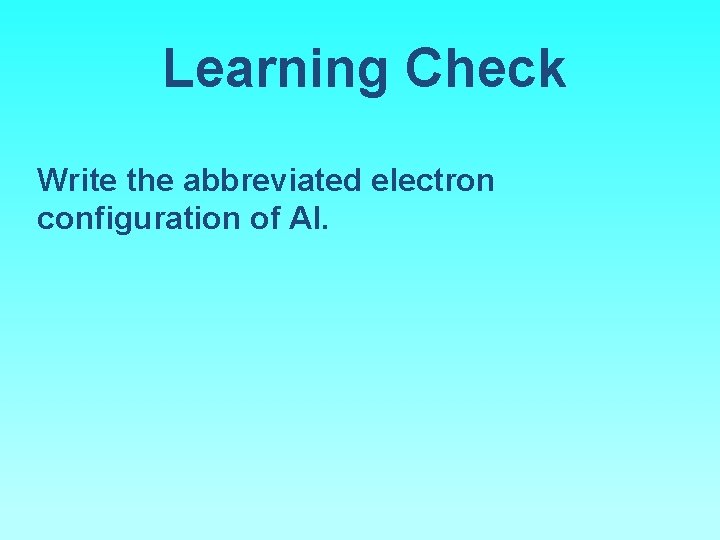 Learning Check Write the abbreviated electron configuration of Al. 
