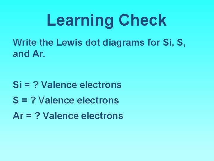 Learning Check Write the Lewis dot diagrams for Si, S, and Ar. Si =