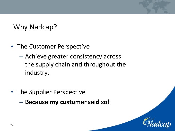 Why Nadcap? • The Customer Perspective – Achieve greater consistency across the supply chain