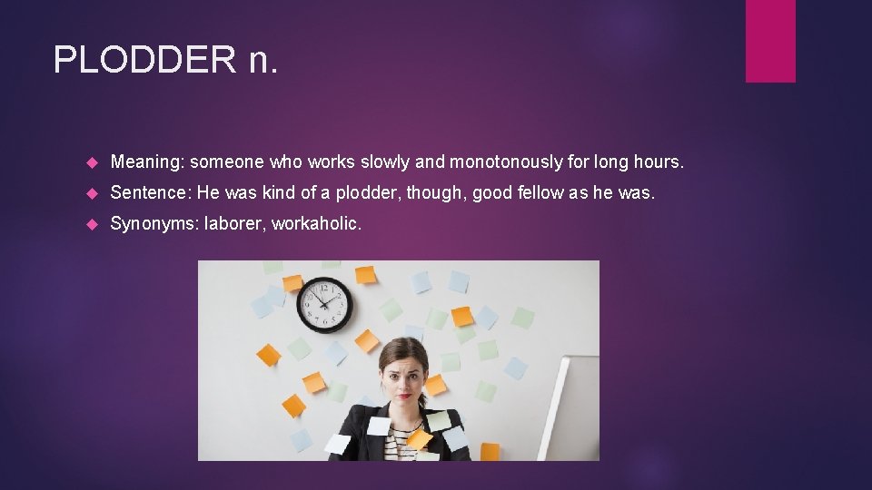 PLODDER n. Meaning: someone who works slowly and monotonously for long hours. Sentence: He