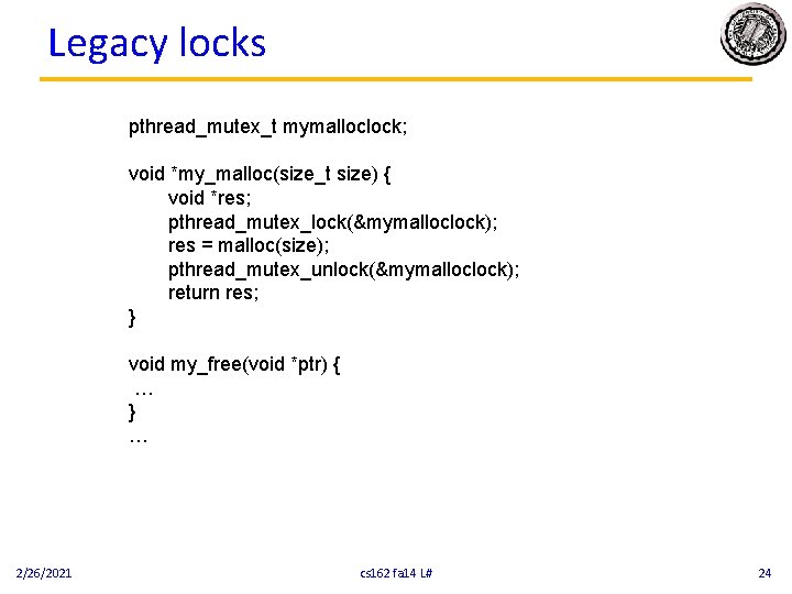 Legacy locks pthread_mutex_t mymalloclock; void *my_malloc(size_t size) { void *res; pthread_mutex_lock(&mymalloclock); res = malloc(size);