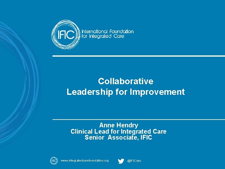 Collaborative Leadership for Improvement Anne Hendry Clinical Lead for Integrated Care Senior Associate, IFIC