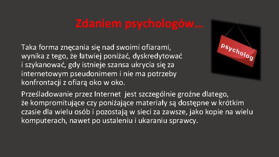 Zdaniem psychologów… Taka forma znęcania się nad swoimi ofiarami, wynika z tego, że łatwiej Zdaniem psychologów… Taka forma znęcania się nad swoimi ofiarami, wynika z tego, że łatwiej