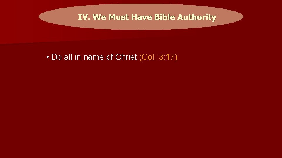 IV. We Must Have Bible Authority • Do all in name of Christ (Col.