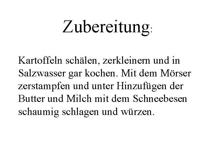 Zubereitung: Kartoffeln schälen, zerkleinern und in Salzwasser gar kochen. Mit dem Mörser zerstampfen und