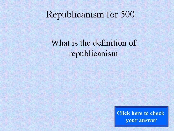 Republicanism for 500 What is the definition of republicanism Click here to check your