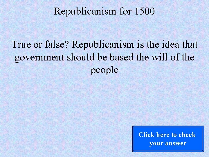 Republicanism for 1500 True or false? Republicanism is the idea that government should be