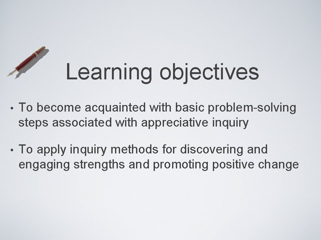 Learning objectives • To become acquainted with basic problem-solving steps associated with appreciative inquiry