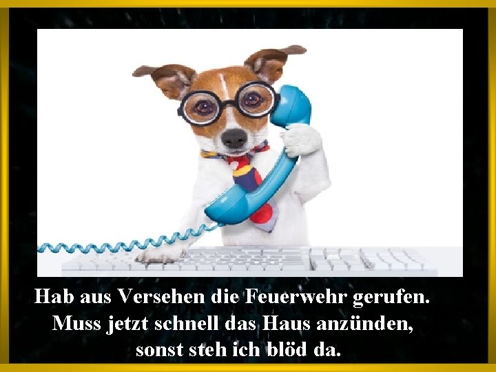 Hab aus Versehen Feuerwehr Die die Scheiße von gerufen. Muss jetzt schnell das Haus