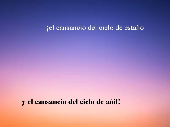 ¡el cansancio del cielo de estaño y el cansancio del cielo de añil! 