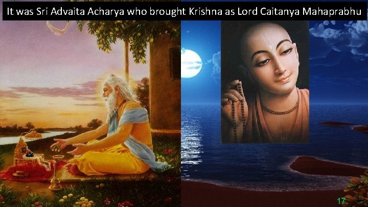 It was Sri Advaita Acharya who brought Krishna as Lord Caitanya Mahaprabhu 17 