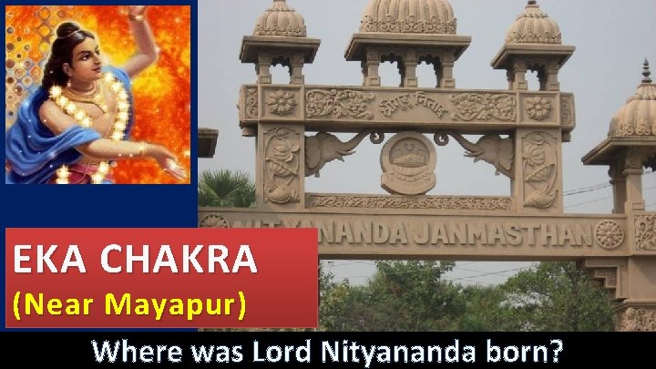 EKA CHAKRA (Near Mayapur) Where was Lord Nityananda born? 20 