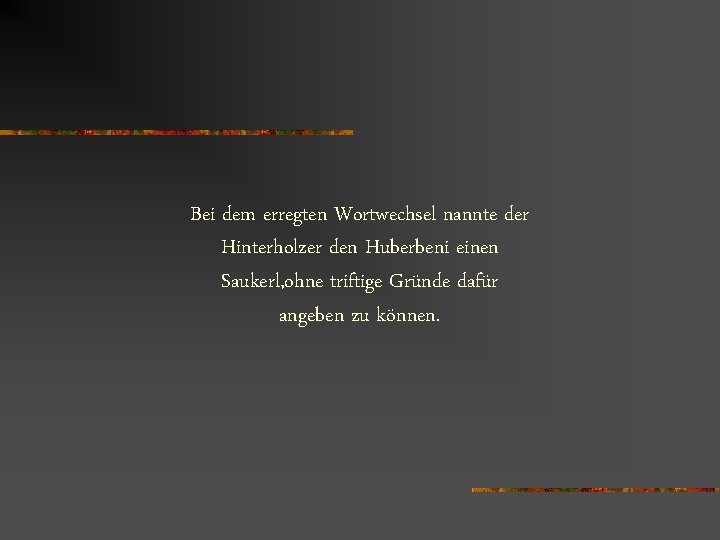 Bei dem erregten Wortwechsel nannte der Hinterholzer den Huberbeni einen Saukerl, ohne triftige Gründe