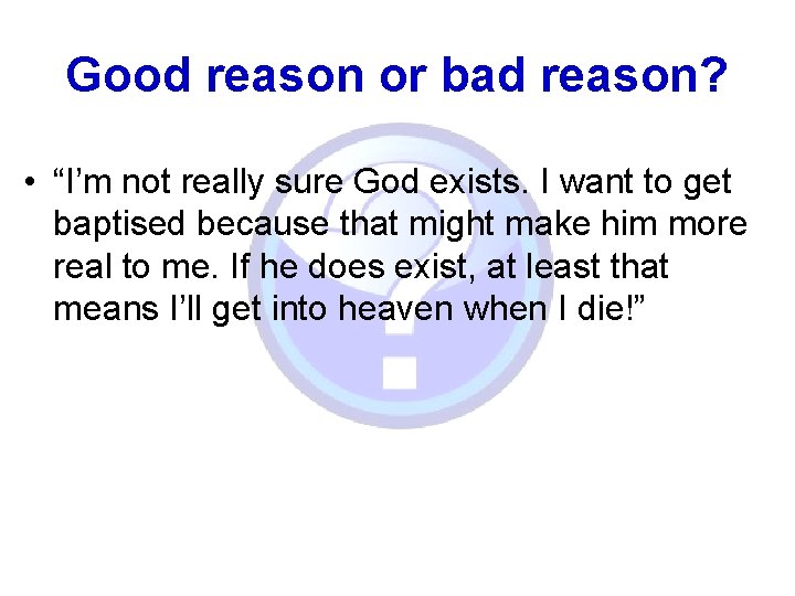 Good reason or bad reason? • “I’m not really sure God exists. I want