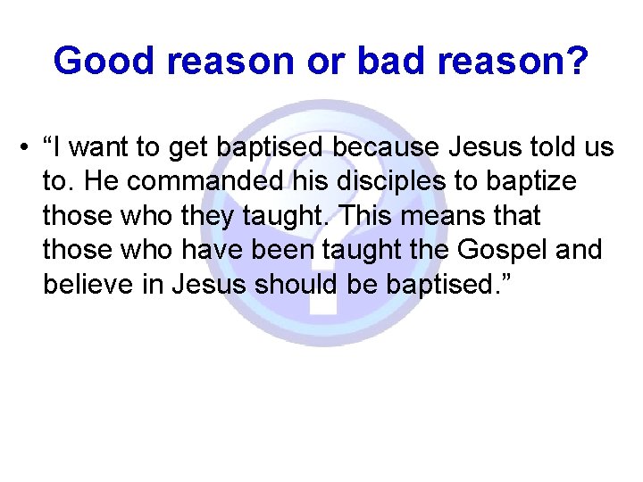 Good reason or bad reason? • “I want to get baptised because Jesus told