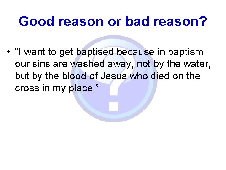 Good reason or bad reason? • “I want to get baptised because in baptism