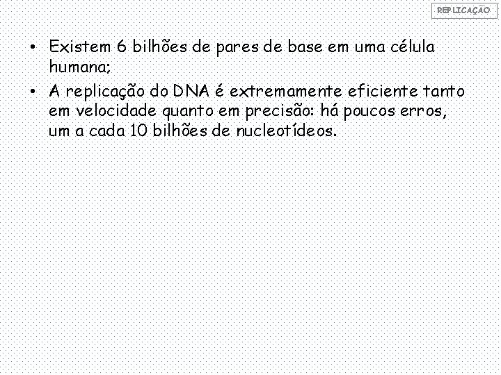 REPLICAÇÃO • Existem 6 bilhões de pares de base em uma célula humana; •