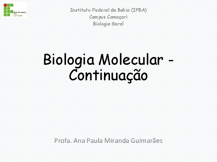 Instituto Federal da Bahia (IFBA) Campus Camaçari Biologia Geral Biologia Molecular Continuação Profa. Ana