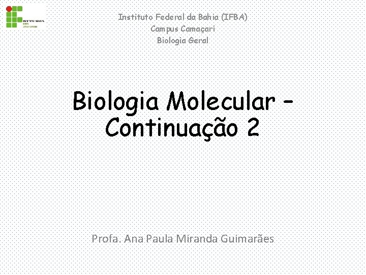 Instituto Federal da Bahia (IFBA) Campus Camaçari Biologia Geral Biologia Molecular – Continuação 2