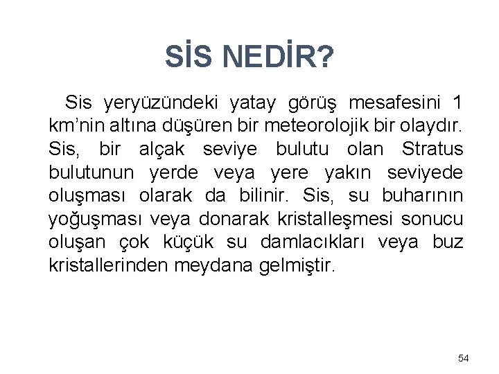 SİS NEDİR? Sis yeryüzündeki yatay görüş mesafesini 1 km’nin altına düşüren bir meteorolojik bir