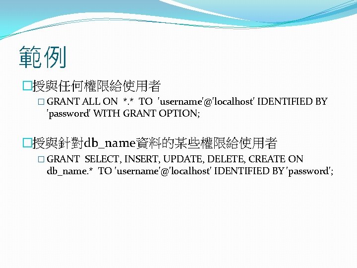 範例 �授與任何權限給使用者 � GRANT ALL ON *. * TO 'username'@'localhost' IDENTIFIED BY 'password' WITH