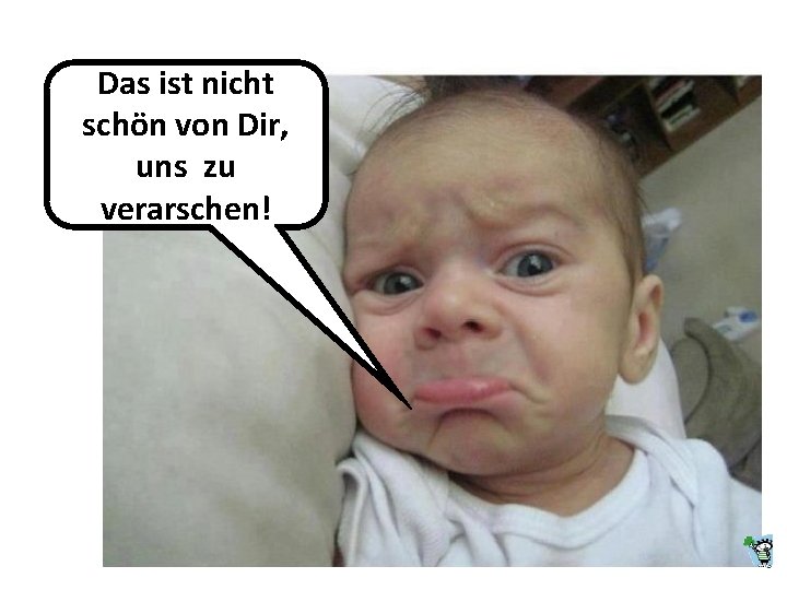 Das ist nicht schön von Dir, uns zu verarschen! Das ist nicht schön von Dir, uns zu verarschen!