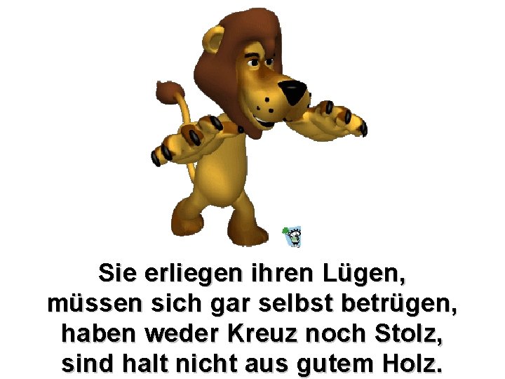 Sie erliegen ihren Lügen, müssen sich gar selbst betrügen, haben weder Kreuz noch Stolz, Sie erliegen ihren Lügen, müssen sich gar selbst betrügen, haben weder Kreuz noch Stolz,