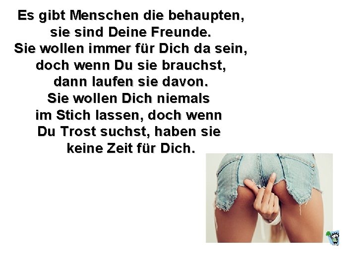 Es gibt Menschen die behaupten, sie sind Deine Freunde. Sie wollen immer für Dich Es gibt Menschen die behaupten, sie sind Deine Freunde. Sie wollen immer für Dich