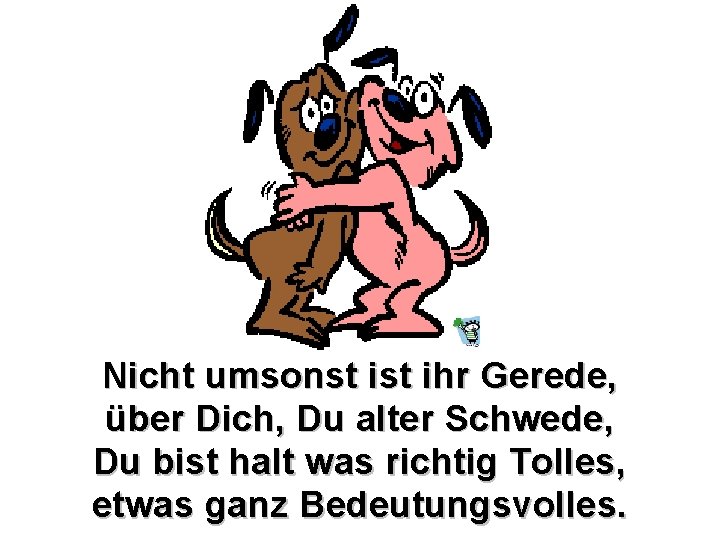 Nicht umsonst ihr Gerede, über Dich, Du alter Schwede, Du bist halt was richtig Nicht umsonst ihr Gerede, über Dich, Du alter Schwede, Du bist halt was richtig