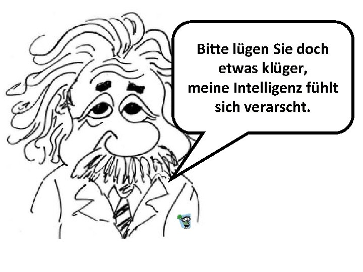 Bitte lügen Sie doch etwas klüger, meine Intelligenz fühlt sich verarscht. Bitte lügen Sie doch etwas klüger, meine Intelligenz fühlt sich verarscht.